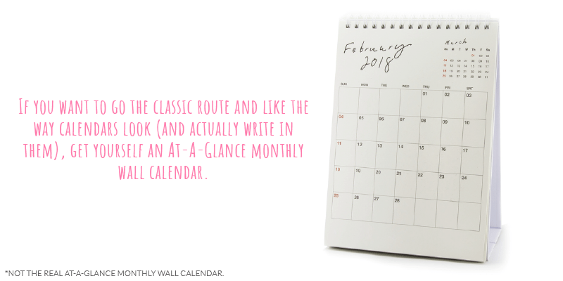If you want to go the classic route and like the way calendars look (and actually write in them), get yourself an At-A-Glance monthly wall calendar.