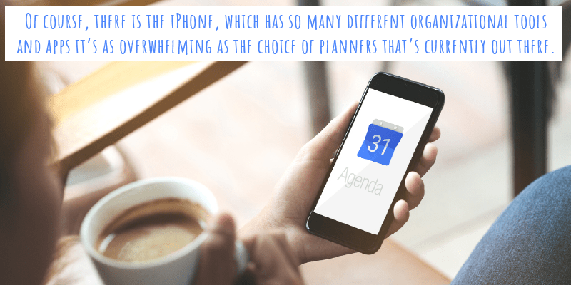 Of course, there is the iPhone, which has so many different organizational tools and apps it’s as overwhelming as the choice of planners that’s currently out there.