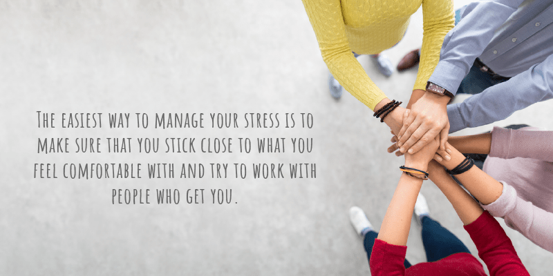 The easiest way to manage your stress is to make sure that you stick close to what you feel comfortable with and try to work with people who get you.