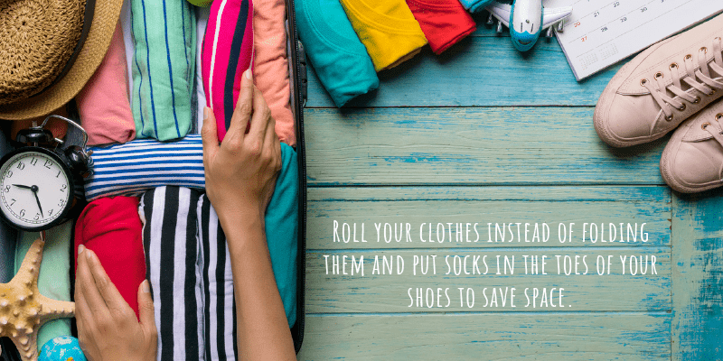 Roll your clothes instead of folding them and put socks in the toes of your shoes to save space