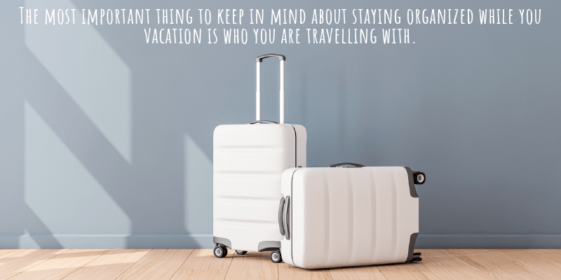 The most important thing to keep in mind about staying organized while you vacation is who you are travelling with.