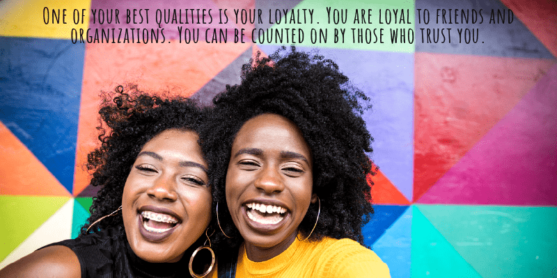 One of your best qualities is your loyalty. You are loyal to friends and organizations. You can be counted on by those who trust you.