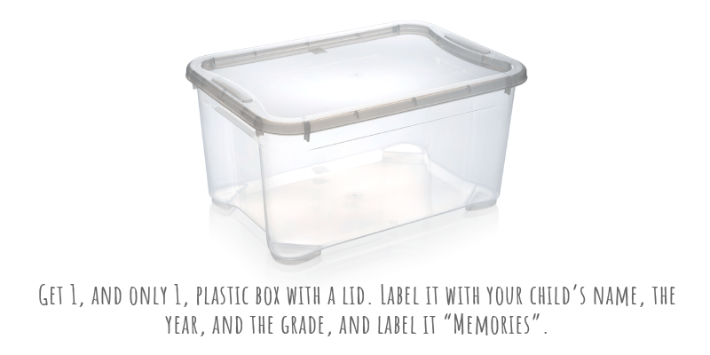 Get 1, and only 1, plastic box with a lid. Label it with your child’s name, the year, and the grade, and label it “Memories”.