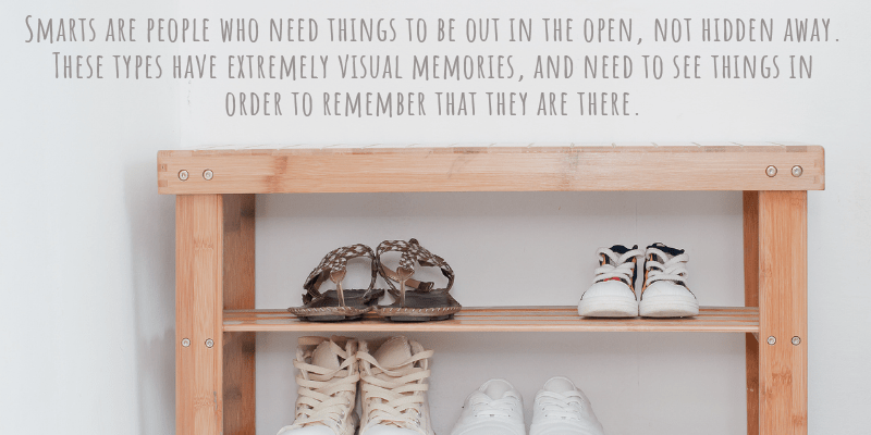 Smarts are people who need things to be out in the open, not hidden away. These types have extremely visual memories, and need to see things in order to remember that they are there.