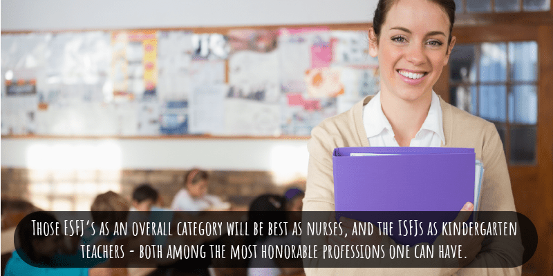 Those ESFJ’s as an overall category will be best as nurses, and the ISFJs as kindergarten teachers - both among the most honorable professions one can have.