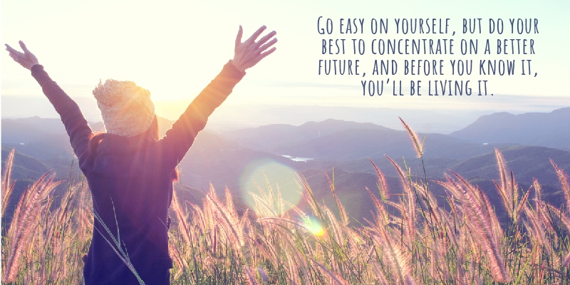 Go easy on yourself, but do your best to concentrate on a better future, and before you know it, you’ll be living it.