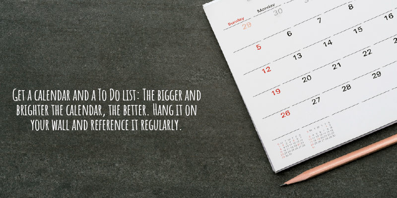 Get a calendar and a To Do list: The bigger and brighter the calendar, the better. Hang it on your wall and reference it regularly.