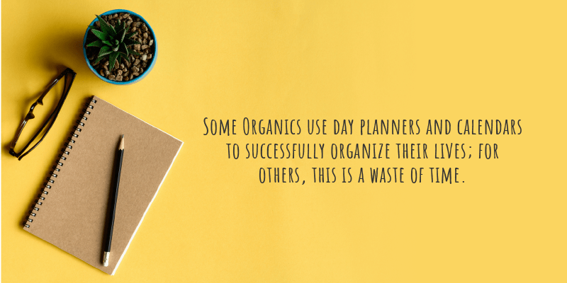 Some Organics use day planners and calendars to successfully organize their lives; for others, this is a waste of time.