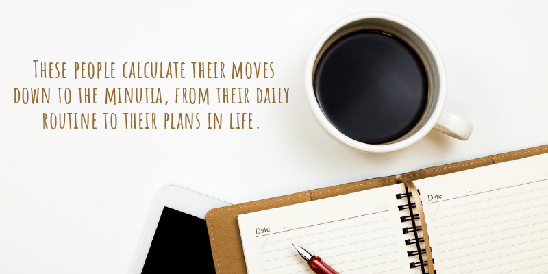 These people calculate their moves down to the minutia, from their daily routine to their plans in life.