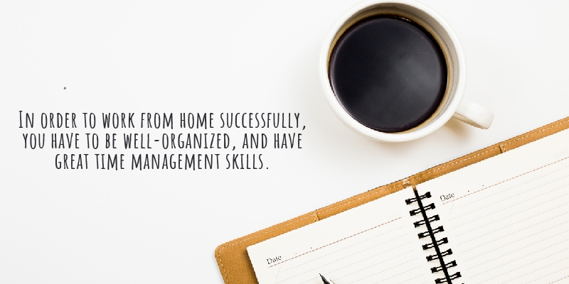 In order to work from home successfully, you have to be well-organized, and have great time management skills. 
