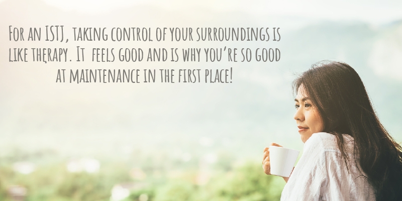 For an ISTJ, taking control of your surroundings is like therapy. It  feels good and is why you’re so good at maintenance in the first place! 