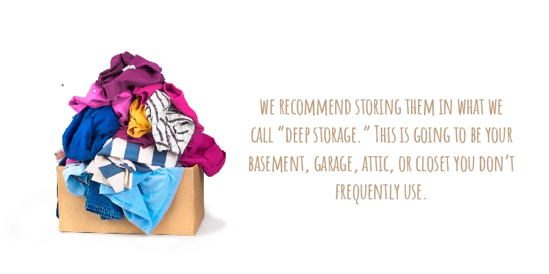 we recommend storing them in what we call “deep storage.” This is going to be your basement, garage, attic, or closet you don’t frequently use
