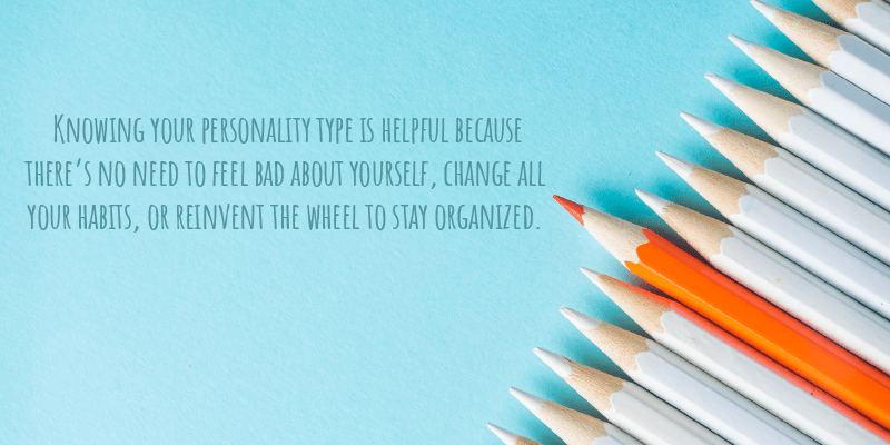 Knowing your personality type is helpful because there’s no need to feel bad about yourself, change all your habits, or reinvent the wheel to stay organized. 